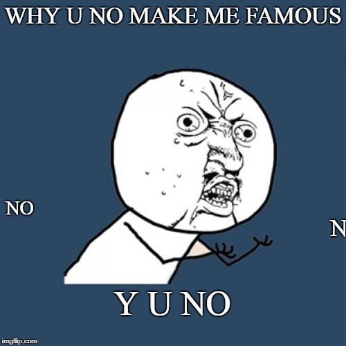 Y U No | WHY U NO MAKE ME FAMOUS; NO; NO; Y U NO | image tagged in memes,y u no | made w/ Imgflip meme maker