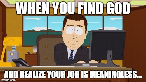 Aaaaand Its Gone Meme | WHEN YOU FIND GOD; AND REALIZE YOUR JOB IS MEANINGLESS... | image tagged in memes,aaaaand its gone | made w/ Imgflip meme maker