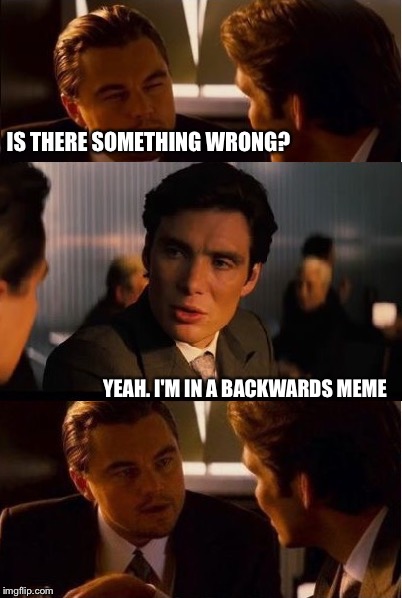 Ceptintion | IS THERE SOMETHING WRONG? YEAH. I'M IN A BACKWARDS MEME | image tagged in memes,inception | made w/ Imgflip meme maker