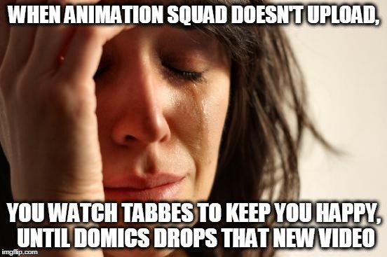 First World Problems Meme | WHEN ANIMATION SQUAD DOESN'T UPLOAD, YOU WATCH TABBES TO KEEP YOU HAPPY, UNTIL DOMICS DROPS THAT NEW VIDEO | image tagged in memes,first world problems | made w/ Imgflip meme maker