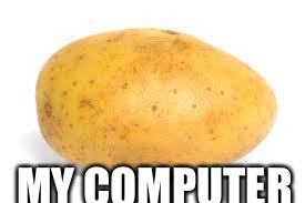 Potato | MY COMPUTER | image tagged in potato | made w/ Imgflip meme maker