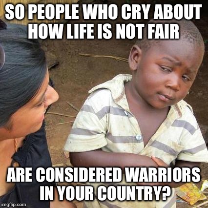 Third World Skeptical Kid Meme | SO PEOPLE WHO CRY ABOUT HOW LIFE IS NOT FAIR; ARE CONSIDERED WARRIORS IN YOUR COUNTRY? | image tagged in memes,third world skeptical kid | made w/ Imgflip meme maker