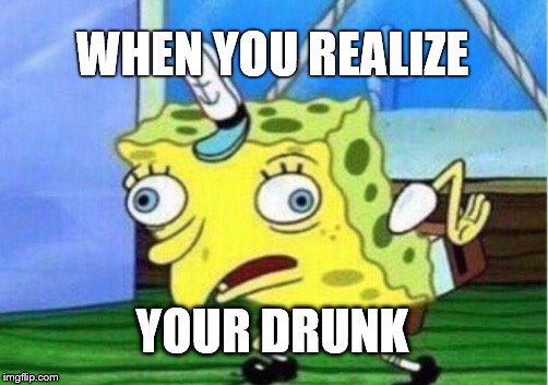 Mocking Spongebob | WHEN YOU REALIZE; YOUR DRUNK | image tagged in memes,mocking spongebob | made w/ Imgflip meme maker