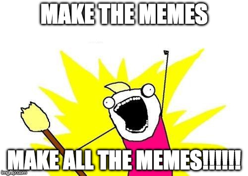 X All The Y Meme | MAKE THE MEMES; MAKE ALL THE MEMES!!!!!! | image tagged in memes,x all the y | made w/ Imgflip meme maker