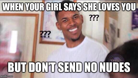 Black guy confused | WHEN YOUR GIRL SAYS SHE LOVES YOU; BUT DON’T SEND NO NUDES | image tagged in black guy confused | made w/ Imgflip meme maker