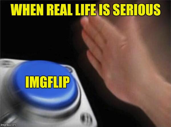 Blank Nut Button | WHEN REAL LIFE IS SERIOUS; IMGFLIP | image tagged in memes,blank nut button | made w/ Imgflip meme maker