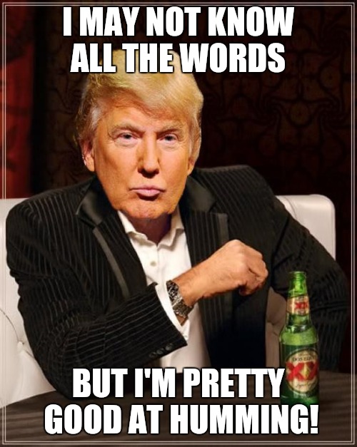 Trump Most Interesting Man In The World | I MAY NOT KNOW ALL THE WORDS; BUT I'M PRETTY GOOD AT HUMMING! | image tagged in trump most interesting man in the world | made w/ Imgflip meme maker
