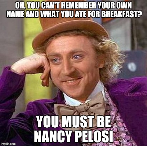 Creepy Condescending Wonka | OH, YOU CAN'T REMEMBER YOUR OWN NAME AND WHAT YOU ATE FOR BREAKFAST? YOU MUST BE NANCY PELOSI | image tagged in memes,creepy condescending wonka | made w/ Imgflip meme maker