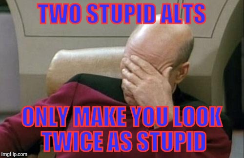Captain Picard Facepalm Meme | TWO STUPID ALTS; ONLY MAKE YOU LOOK TWICE AS STUPID | image tagged in memes,captain picard facepalm | made w/ Imgflip meme maker
