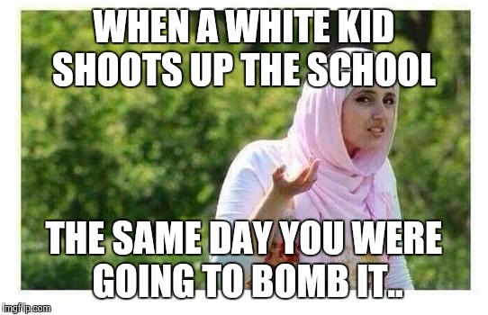 Confused Muslim Girl | WHEN A WHITE KID SHOOTS UP THE SCHOOL; THE SAME DAY YOU WERE GOING TO BOMB IT.. | image tagged in confused muslim girl | made w/ Imgflip meme maker
