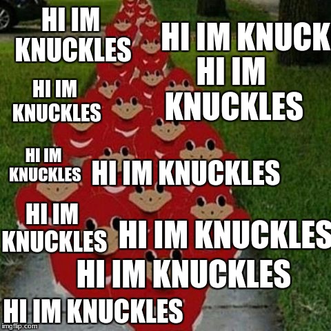 Ugandan knuckles army | HI IM KNUCKLES; HI IM KNUCKLES; HI IM KNUCKLES; HI IM KNUCKLES; HI IM KNUCKLES; HI IM KNUCKLES; HI IM KNUCKLES; HI IM KNUCKLES; HI IM KNUCKLES; HI IM KNUCKLES | image tagged in ugandan knuckles army | made w/ Imgflip meme maker