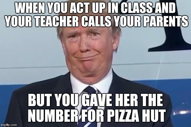 donald trump |  WHEN YOU ACT UP IN CLASS AND YOUR TEACHER CALLS YOUR PARENTS; BUT YOU GAVE HER THE NUMBER FOR PIZZA HUT | image tagged in donald trump | made w/ Imgflip meme maker