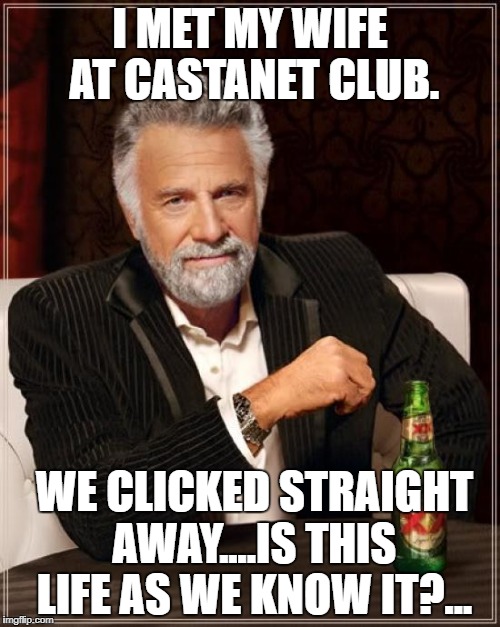The Most Interesting Man In The World Meme | I MET MY WIFE AT CASTANET CLUB. WE CLICKED STRAIGHT AWAY....IS THIS LIFE AS WE KNOW IT?... | image tagged in memes,the most interesting man in the world | made w/ Imgflip meme maker