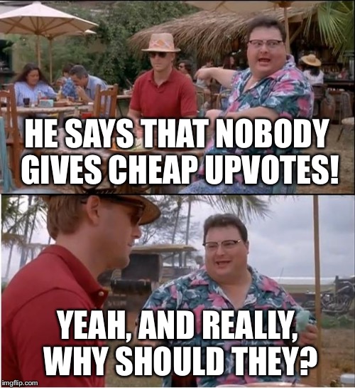 See Nobody Cares Meme | HE SAYS THAT NOBODY GIVES CHEAP UPVOTES! YEAH, AND REALLY, WHY SHOULD THEY? | image tagged in memes,see nobody cares | made w/ Imgflip meme maker