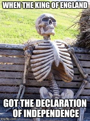 Waiting Skeleton Meme | WHEN THE KING OF ENGLAND; GOT THE DECLARATION OF INDEPENDENCE | image tagged in memes,waiting skeleton | made w/ Imgflip meme maker