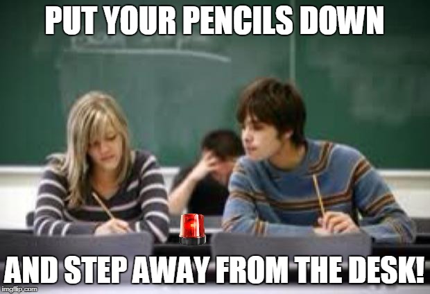 funny cheating meme | PUT YOUR PENCILS DOWN; AND STEP AWAY FROM THE DESK! | image tagged in funny cheating meme,sirens | made w/ Imgflip meme maker