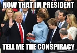 Trump knows the secrets | NOW THAT IM PRESIDENT; TELL ME THE CONSPIRACY | image tagged in donald trump,conspiracy | made w/ Imgflip meme maker