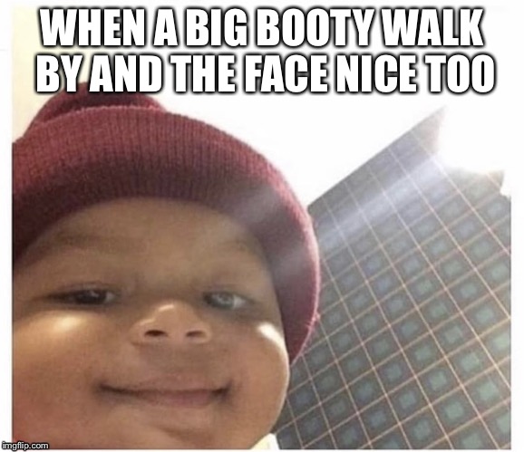 WHEN A BIG BOOTY WALK BY AND THE FACE NICE TOO | image tagged in memes | made w/ Imgflip meme maker