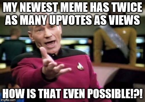 Picard Wtf Meme | MY NEWEST MEME HAS TWICE AS MANY UPVOTES AS VIEWS; HOW IS THAT EVEN POSSIBLE!?! | image tagged in memes,picard wtf | made w/ Imgflip meme maker