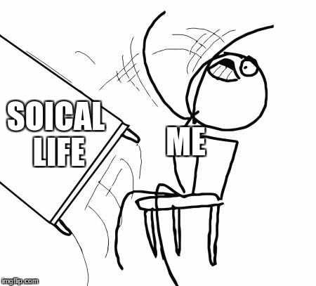Table Flip Guy | ME; SOICAL LIFE | image tagged in memes,table flip guy | made w/ Imgflip meme maker