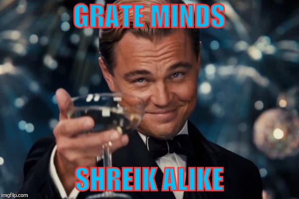 Leonardo Dicaprio Cheers Meme | GRATE MINDS; SHREIK ALIKE | image tagged in memes,leonardo dicaprio cheers | made w/ Imgflip meme maker