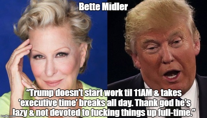 Bette Midler “Trump doesn’t start work til 11AM & takes ‘executive time’ breaks all day. Thank god he’s lazy & not devoted to f**king things | made w/ Imgflip meme maker