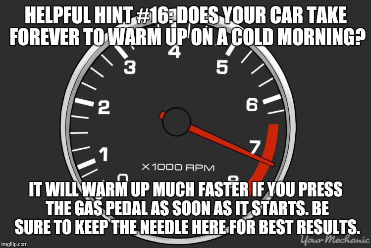 HELPFUL HINT #16: DOES YOUR CAR TAKE FOREVER TO WARM UP ON A COLD MORNING? IT WILL WARM UP MUCH FASTER IF YOU PRESS THE GAS PEDAL AS SOON AS IT STARTS. BE SURE TO KEEP THE NEEDLE HERE FOR BEST RESULTS. | image tagged in helpful,cold weather | made w/ Imgflip meme maker