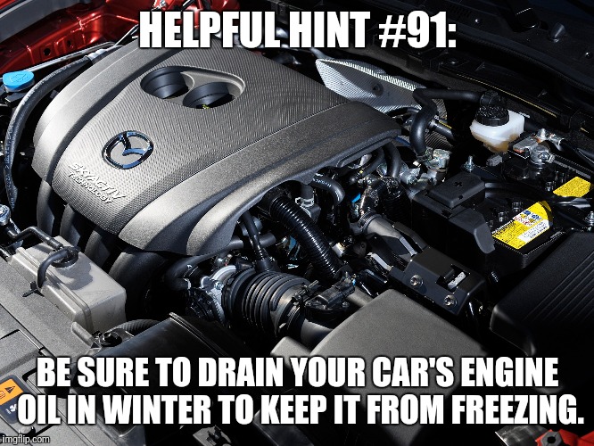 HELPFUL HINT #91:; BE SURE TO DRAIN YOUR CAR'S ENGINE OIL IN WINTER TO KEEP IT FROM FREEZING. | image tagged in helpful,car | made w/ Imgflip meme maker