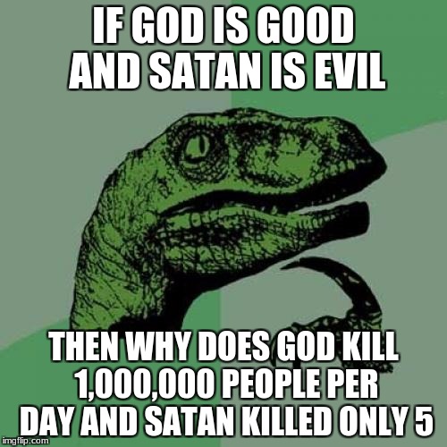 Philosoraptor Meme | IF GOD IS GOOD AND SATAN IS EVIL; THEN WHY DOES GOD KILL 1,000,000 PEOPLE PER DAY AND SATAN KILLED ONLY 5 | image tagged in memes,philosoraptor | made w/ Imgflip meme maker
