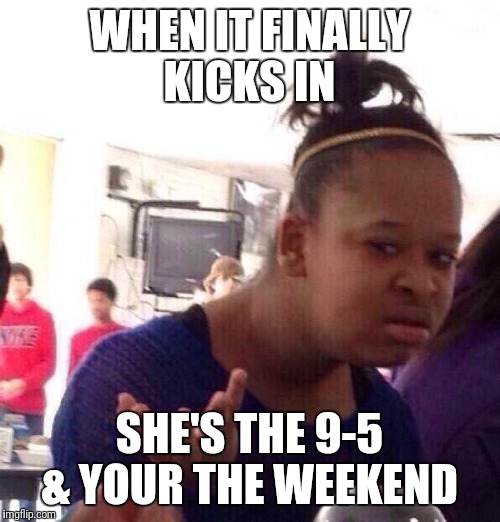 Black Girl Wat | WHEN IT FINALLY KICKS IN; SHE'S THE 9-5 & YOUR THE WEEKEND | image tagged in memes,black girl wat | made w/ Imgflip meme maker