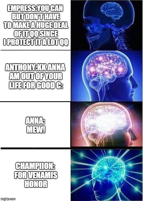 Expanding Brain Meme | EMPRESS:YOU CAN BUT DON'T HAVE TO MAKE A HUGE DEAL OF IT QQ SINCE I PROTECT IT A LOT QQ; ANTHONY:KK ANNA AM OUT OF YOUR LIFE FOR GOOD
C:; ANNA: MEW! CHAMPIION: FOR VENAMIS HONOR | image tagged in memes,expanding brain | made w/ Imgflip meme maker