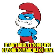 IT AIN'T MILK. IT TOOK LOTS OF PORN TO MAKE ALL OF THAT. | made w/ Imgflip meme maker