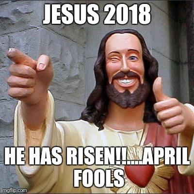 Buddy Christ | JESUS 2018; HE HAS RISEN!!....APRIL FOOLS | image tagged in memes,buddy christ | made w/ Imgflip meme maker