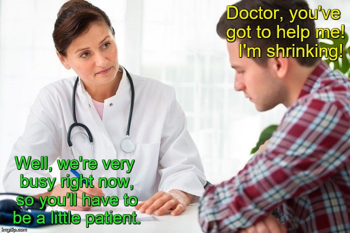 Doctor and patient | Doctor, you've got to help me!   I'm shrinking! Well, we're very busy right now, so you'll have to be a little patient. | image tagged in critical doctor,bad puns,double meaning,doctor and patient | made w/ Imgflip meme maker