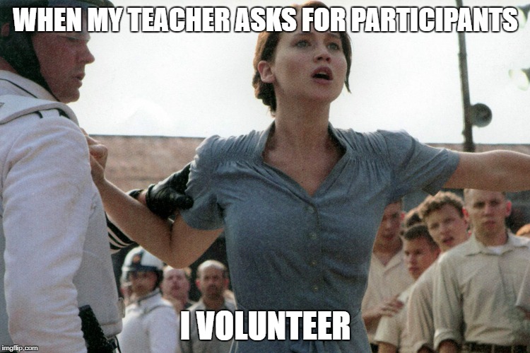 Katniss Volunteers | WHEN MY TEACHER ASKS FOR PARTICIPANTS; I VOLUNTEER | image tagged in katniss volunteers | made w/ Imgflip meme maker