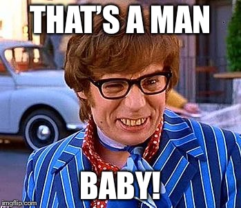 THAT’S A MAN BABY! | image tagged in austinp | made w/ Imgflip meme maker