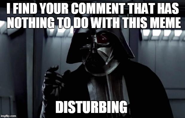 Darth Vader (Disturbing) | I FIND YOUR COMMENT THAT HAS NOTHING TO DO WITH THIS MEME DISTURBING | image tagged in darth vader disturbing | made w/ Imgflip meme maker