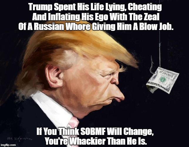 "Trump Spent His Life Lying, Cheating And Inflating His Ego With The Zeal Of A Russian Whore Giving Him A Blow Job" | Trump Spent His Life Lying, Cheating And Inflating His Ego With The Zeal Of A Russian W**re Giving Him A Blow Job. If You Think SOBMF Will C | image tagged in deplorable donald,despicable donald,dishonorable donald,deceitful donald,dishonest donald,devious donald | made w/ Imgflip meme maker