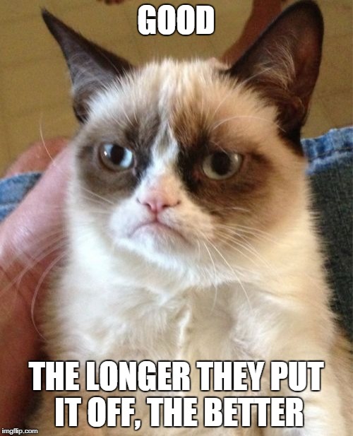 Grumpy Cat Meme | GOOD THE LONGER THEY PUT IT OFF, THE BETTER | image tagged in memes,grumpy cat | made w/ Imgflip meme maker