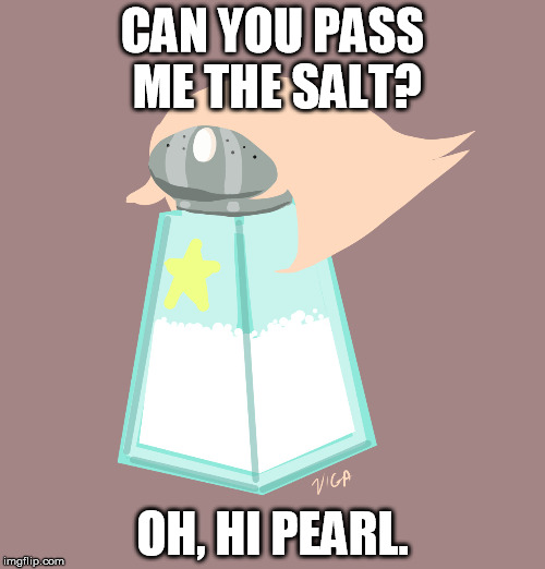 Pearl in a nutshell. | CAN YOU PASS ME THE SALT? OH, HI PEARL. | image tagged in pearl salt,steven universe | made w/ Imgflip meme maker