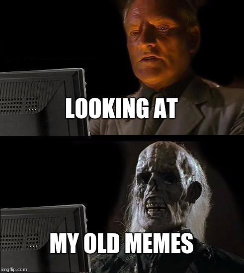 I'll Just Wait Here Meme | LOOKING AT; MY OLD MEMES | image tagged in memes,ill just wait here | made w/ Imgflip meme maker