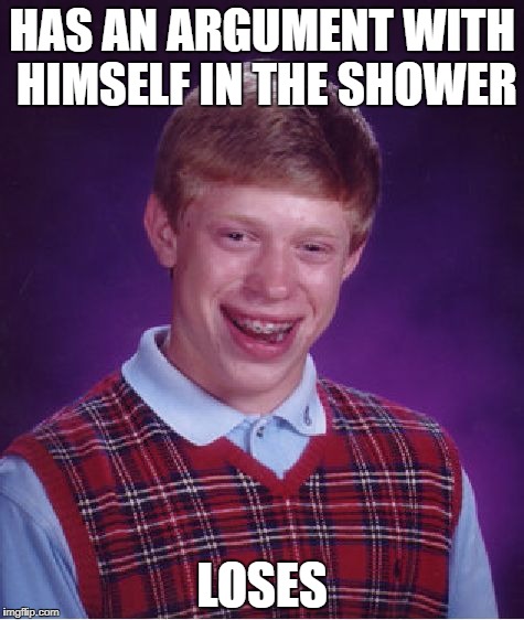 no, I'm right! | HAS AN ARGUMENT WITH HIMSELF IN THE SHOWER; LOSES | image tagged in memes,bad luck brian,funny,argument,shower,losing | made w/ Imgflip meme maker