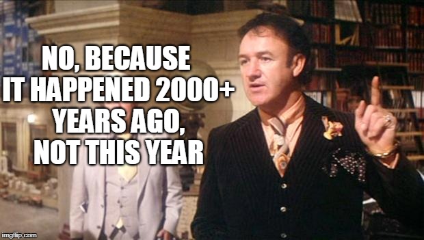 Gene Hackman's anouncement: | NO, BECAUSE IT HAPPENED 2000+ YEARS AGO, NOT THIS YEAR | image tagged in gene hackman's anouncement | made w/ Imgflip meme maker