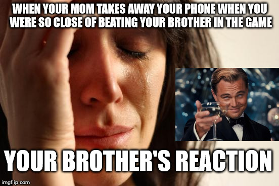 First World Problems | WHEN YOUR MOM TAKES AWAY YOUR PHONE WHEN YOU WERE SO CLOSE OF BEATING YOUR BROTHER IN THE GAME; YOUR BROTHER'S REACTION | image tagged in memes,first world problems | made w/ Imgflip meme maker