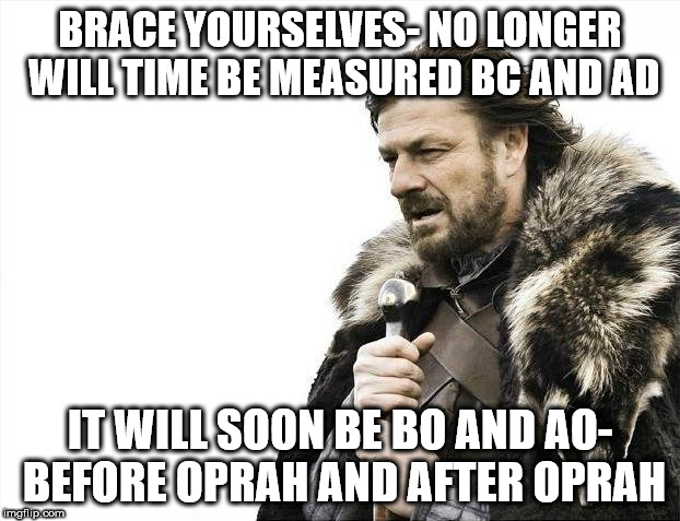 Brace Yourselves X is Coming Meme | BRACE YOURSELVES- NO LONGER WILL TIME BE MEASURED BC AND AD; IT WILL SOON BE BO AND AO- BEFORE OPRAH AND AFTER OPRAH | image tagged in memes,brace yourselves x is coming | made w/ Imgflip meme maker