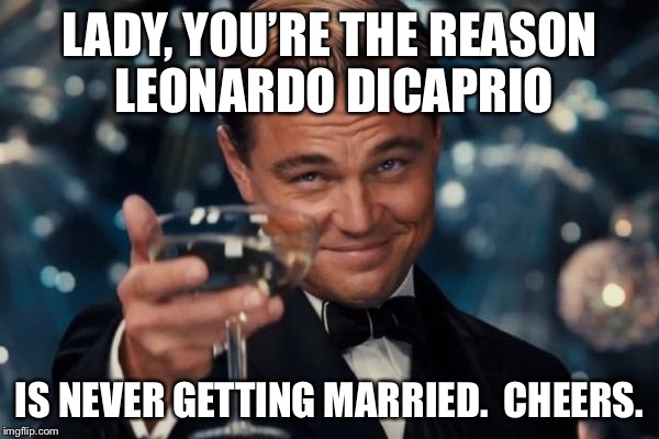 Leonardo Dicaprio Cheers Meme | LADY, YOU’RE THE REASON LEONARDO DICAPRIO IS NEVER GETTING MARRIED.  CHEERS. | image tagged in memes,leonardo dicaprio cheers | made w/ Imgflip meme maker