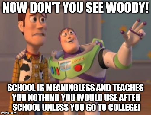 X, X Everywhere | NOW DON'T YOU SEE WOODY! SCHOOL IS MEANINGLESS AND TEACHES YOU NOTHING YOU WOULD USE AFTER SCHOOL UNLESS YOU GO TO COLLEGE! | image tagged in memes,x x everywhere | made w/ Imgflip meme maker