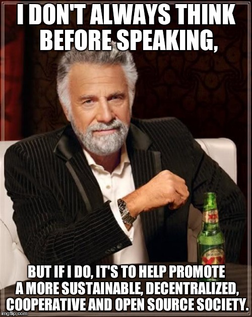 I don't always think before speaking | I DON'T ALWAYS THINK BEFORE SPEAKING, BUT IF I DO, IT'S TO HELP PROMOTE A MORE SUSTAINABLE, DECENTRALIZED, COOPERATIVE AND OPEN SOURCE SOCIETY. | image tagged in memes,the most interesting man in the world,open | made w/ Imgflip meme maker
