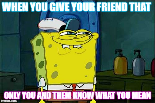 Don't You Squidward | WHEN YOU GIVE YOUR FRIEND THAT; ONLY YOU AND THEM KNOW WHAT YOU MEAN | image tagged in memes,dont you squidward | made w/ Imgflip meme maker