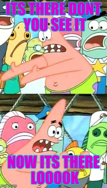 Put It Somewhere Else Patrick Meme | ITS THERE DONT YOU SEE IT; NOW ITS THERE LOOOOK | image tagged in memes,put it somewhere else patrick | made w/ Imgflip meme maker